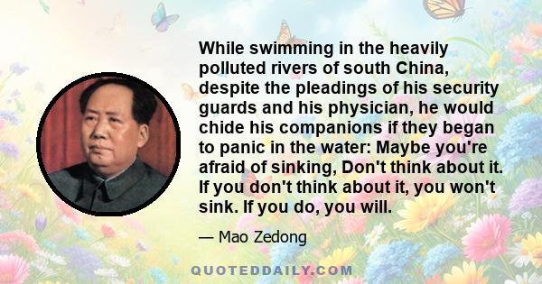 While swimming in the heavily polluted rivers of south China, despite the pleadings of his security guards and his physician, he would chide his companions if they began to panic in the water: Maybe you're afraid of