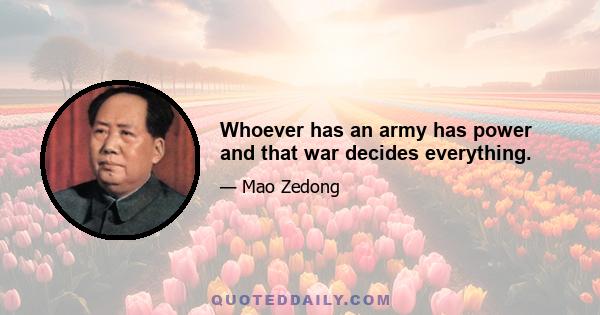 Whoever has an army has power and that war decides everything.