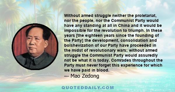 Without armed struggle neither the proletariat, nor the people, nor the Communist Party would have any standing at all in China and it would be impossible for the revolution to triumph. In these years [the eighteen