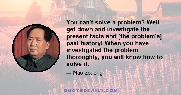 You can't solve a problem? Well, get down and investigate the present facts and [the problem's] past history! When you have investigated the problem thoroughly, you will know how to solve it.