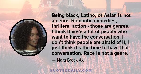 Being black, Latino, or Asian is not a genre. Romantic comedies, thrillers, action - those are genres. I think there's a lot of people who want to have the conversation. I don't think people are afraid of it, I just