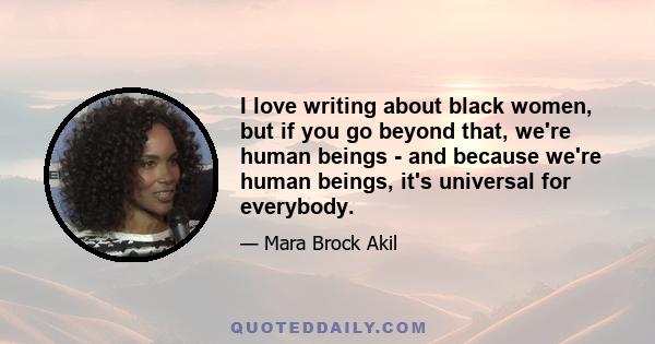 I love writing about black women, but if you go beyond that, we're human beings - and because we're human beings, it's universal for everybody.