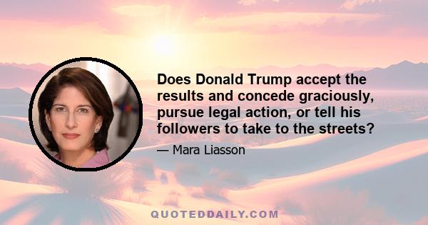 Does Donald Trump accept the results and concede graciously, pursue legal action, or tell his followers to take to the streets?