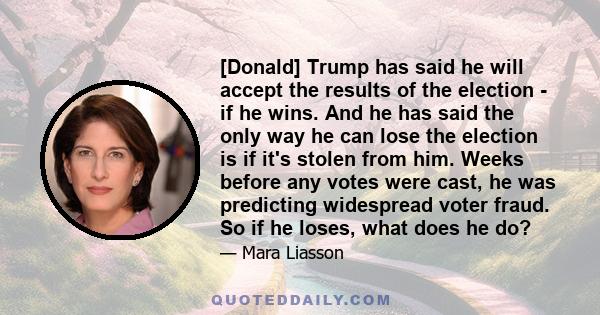 [Donald] Trump has said he will accept the results of the election - if he wins. And he has said the only way he can lose the election is if it's stolen from him. Weeks before any votes were cast, he was predicting