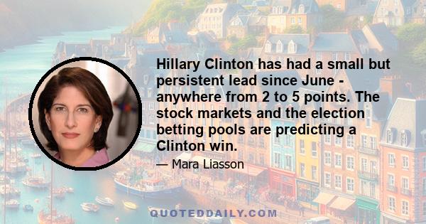 Hillary Clinton has had a small but persistent lead since June - anywhere from 2 to 5 points. The stock markets and the election betting pools are predicting a Clinton win.