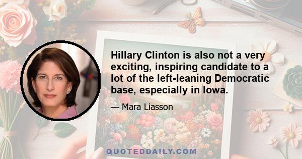 Hillary Clinton is also not a very exciting, inspiring candidate to a lot of the left-leaning Democratic base, especially in Iowa.