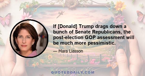 If [Donald] Trump drags down a bunch of Senate Republicans, the post-election GOP assessment will be much more pessimistic.