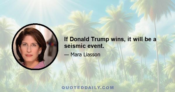 If Donald Trump wins, it will be a seismic event.