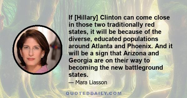 If [Hillary] Clinton can come close in those two traditionally red states, it will be because of the diverse, educated populations around Atlanta and Phoenix. And it will be a sign that Arizona and Georgia are on their