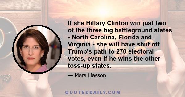 If she Hillary Clinton win just two of the three big battleground states - North Carolina, Florida and Virginia - she will have shut off Trump's path to 270 electoral votes, even if he wins the other toss-up states.