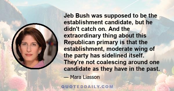 Jeb Bush was supposed to be the establishment candidate, but he didn't catch on. And the extraordinary thing about this Republican primary is that the establishment, moderate wing of the party has sidelined itself.