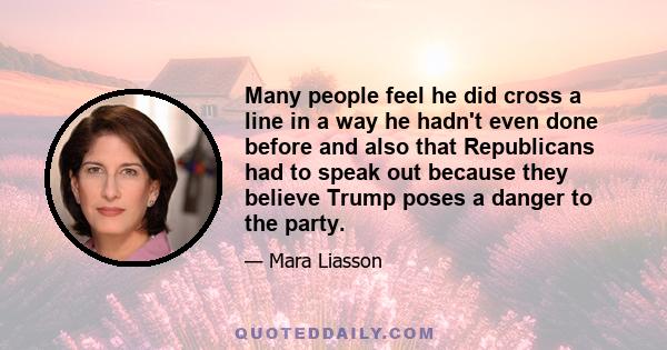 Many people feel he did cross a line in a way he hadn't even done before and also that Republicans had to speak out because they believe Trump poses a danger to the party.