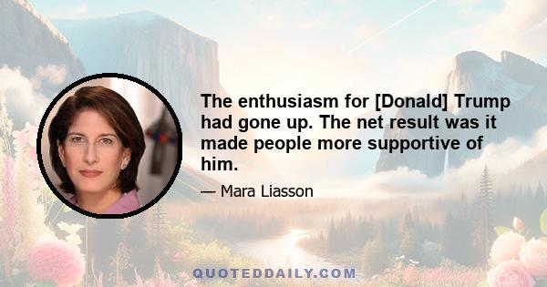 The enthusiasm for [Donald] Trump had gone up. The net result was it made people more supportive of him.