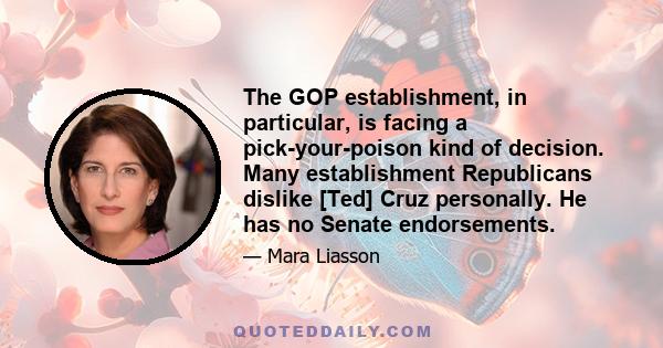 The GOP establishment, in particular, is facing a pick-your-poison kind of decision. Many establishment Republicans dislike [Ted] Cruz personally. He has no Senate endorsements.