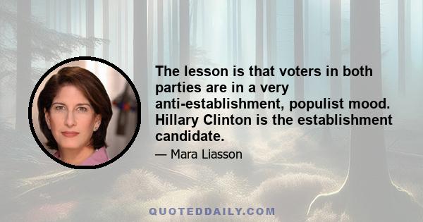 The lesson is that voters in both parties are in a very anti-establishment, populist mood. Hillary Clinton is the establishment candidate.