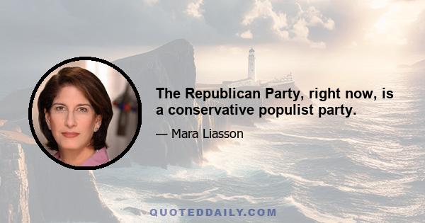 The Republican Party, right now, is a conservative populist party.