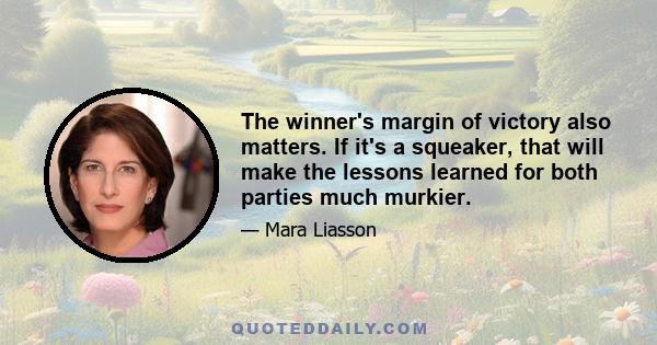 The winner's margin of victory also matters. If it's a squeaker, that will make the lessons learned for both parties much murkier.