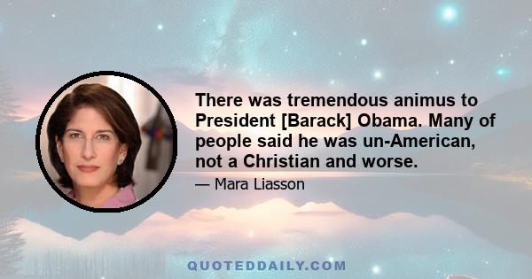 There was tremendous animus to President [Barack] Obama. Many of people said he was un-American, not a Christian and worse.