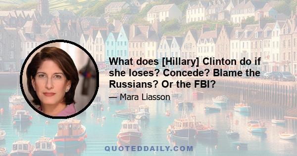 What does [Hillary] Clinton do if she loses? Concede? Blame the Russians? Or the FBI?