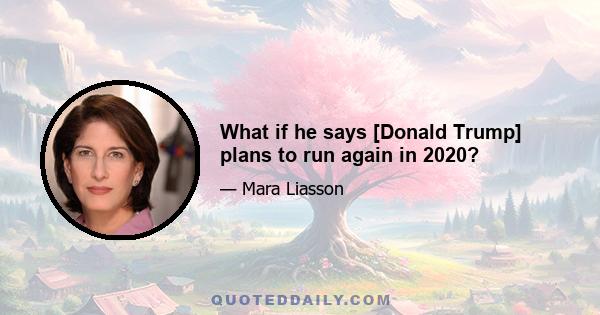 What if he says [Donald Trump] plans to run again in 2020?