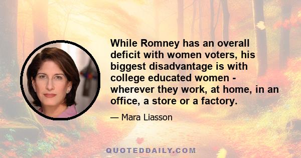 While Romney has an overall deficit with women voters, his biggest disadvantage is with college educated women - wherever they work, at home, in an office, a store or a factory.