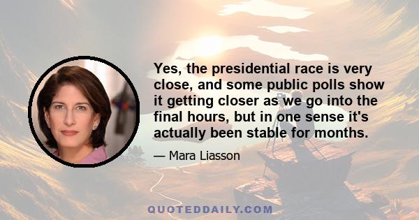 Yes, the presidential race is very close, and some public polls show it getting closer as we go into the final hours, but in one sense it's actually been stable for months.