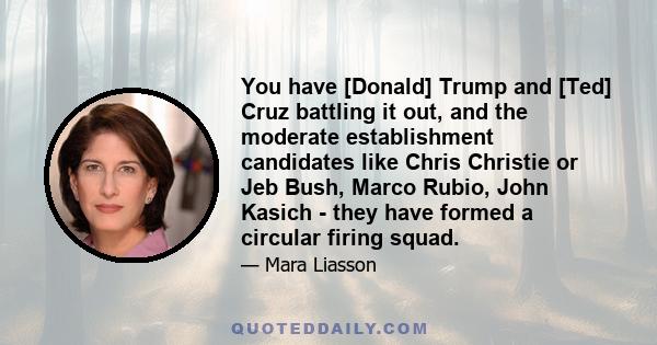 You have [Donald] Trump and [Ted] Cruz battling it out, and the moderate establishment candidates like Chris Christie or Jeb Bush, Marco Rubio, John Kasich - they have formed a circular firing squad.