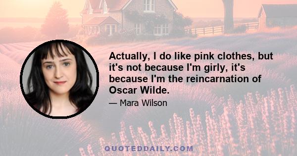 Actually, I do like pink clothes, but it's not because I'm girly, it's because I'm the reincarnation of Oscar Wilde.