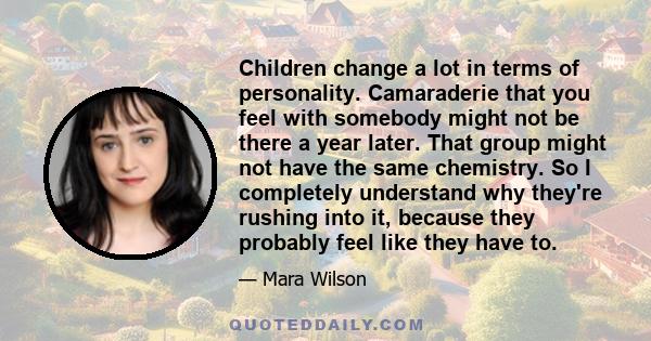 Children change a lot in terms of personality. Camaraderie that you feel with somebody might not be there a year later. That group might not have the same chemistry. So I completely understand why they're rushing into