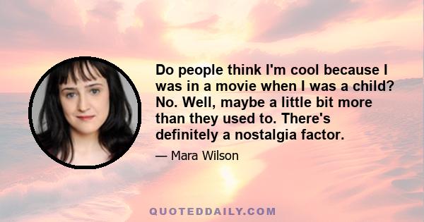 Do people think I'm cool because I was in a movie when I was a child? No. Well, maybe a little bit more than they used to. There's definitely a nostalgia factor.