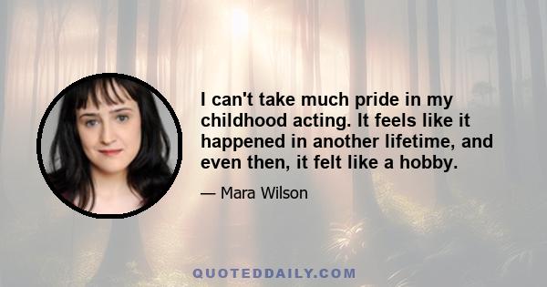 I can't take much pride in my childhood acting. It feels like it happened in another lifetime, and even then, it felt like a hobby.