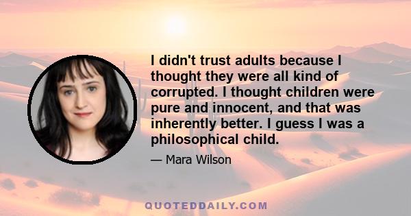 I didn't trust adults because I thought they were all kind of corrupted. I thought children were pure and innocent, and that was inherently better. I guess I was a philosophical child.