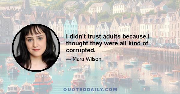 I didn't trust adults because I thought they were all kind of corrupted.