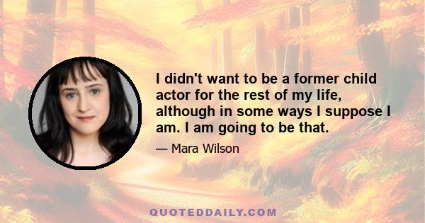 I didn't want to be a former child actor for the rest of my life, although in some ways I suppose I am. I am going to be that.