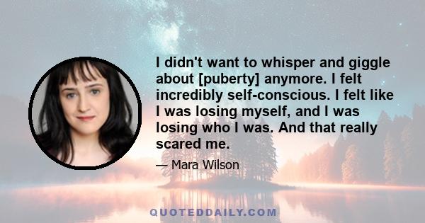 I didn't want to whisper and giggle about [puberty] anymore. I felt incredibly self-conscious. I felt like I was losing myself, and I was losing who I was. And that really scared me.