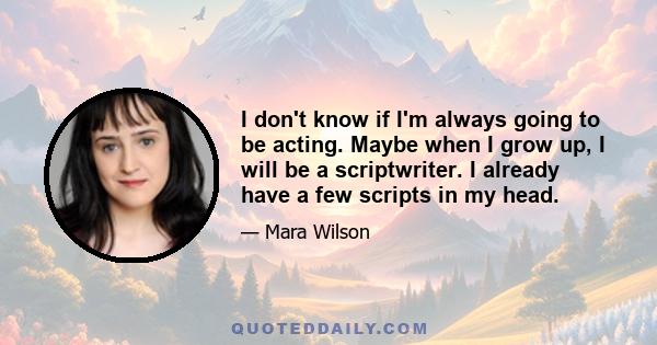 I don't know if I'm always going to be acting. Maybe when I grow up, I will be a scriptwriter. I already have a few scripts in my head.