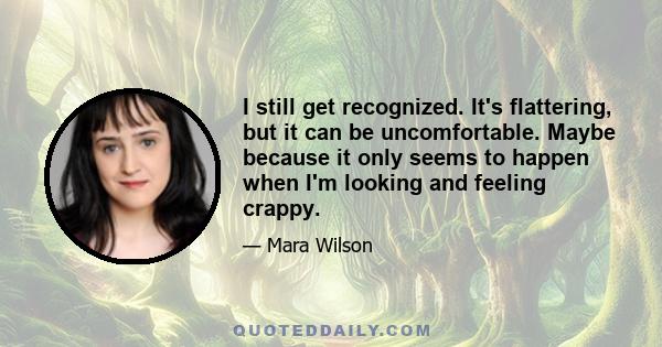 I still get recognized. It's flattering, but it can be uncomfortable. Maybe because it only seems to happen when I'm looking and feeling crappy.