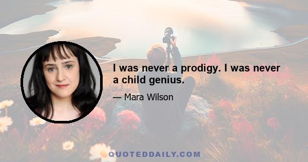 I was never a prodigy. I was never a child genius.