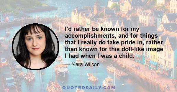 I'd rather be known for my accomplishments, and for things that I really do take pride in, rather than known for this doll-like image I had when I was a child.