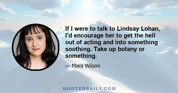 If I were to talk to Lindsay Lohan, I'd encourage her to get the hell out of acting and into something soothing. Take up botany or something.