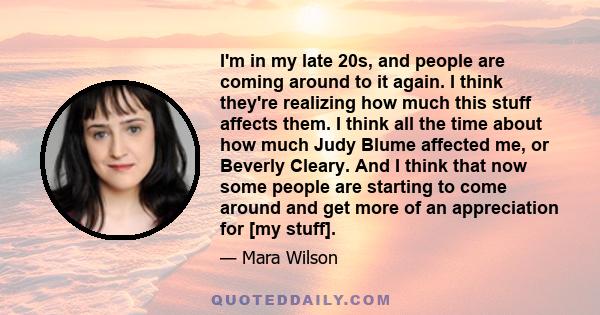 I'm in my late 20s, and people are coming around to it again. I think they're realizing how much this stuff affects them. I think all the time about how much Judy Blume affected me, or Beverly Cleary. And I think that