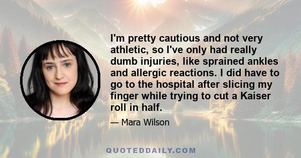 I'm pretty cautious and not very athletic, so I've only had really dumb injuries, like sprained ankles and allergic reactions. I did have to go to the hospital after slicing my finger while trying to cut a Kaiser roll