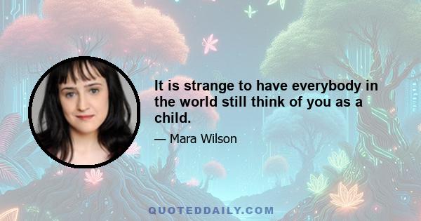 It is strange to have everybody in the world still think of you as a child.