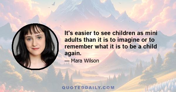 It's easier to see children as mini adults than it is to imagine or to remember what it is to be a child again.