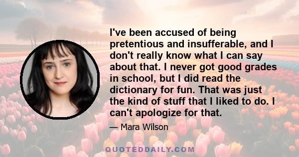 I've been accused of being pretentious and insufferable, and I don't really know what I can say about that. I never got good grades in school, but I did read the dictionary for fun. That was just the kind of stuff that