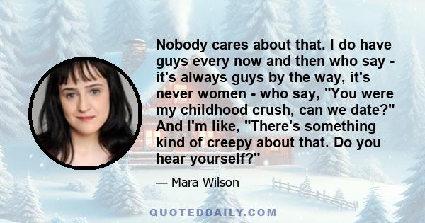 Nobody cares about that. I do have guys every now and then who say - it's always guys by the way, it's never women - who say, You were my childhood crush, can we date? And I'm like, There's something kind of creepy