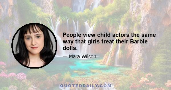 People view child actors the same way that girls treat their Barbie dolls.