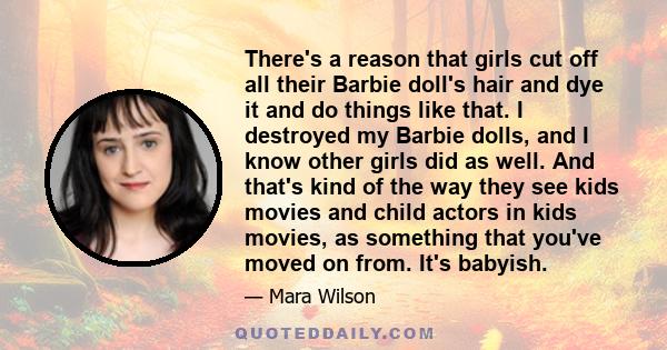 There's a reason that girls cut off all their Barbie doll's hair and dye it and do things like that. I destroyed my Barbie dolls, and I know other girls did as well. And that's kind of the way they see kids movies and