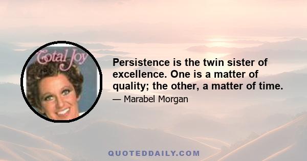 Persistence is the twin sister of excellence. One is a matter of quality; the other, a matter of time.