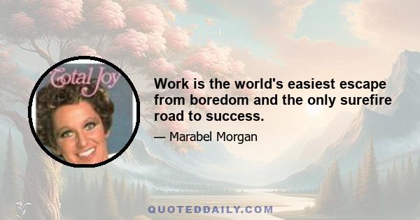 Work is the world's easiest escape from boredom and the only surefire road to success.